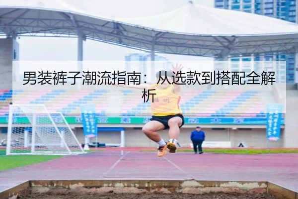 男装裤子潮流指南:从选款到搭配全解析
