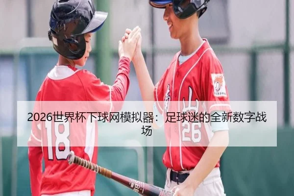2026世界杯下球网模拟器：足球迷的全新数字战场